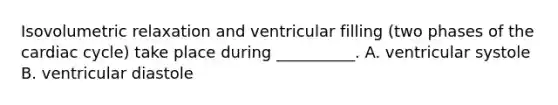 Isovolumetric relaxation and ventricular filling (two phases of the cardiac cycle) take place during __________. A. ventricular systole B. ventricular diastole