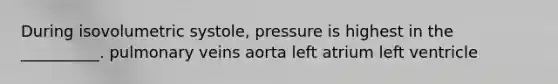 During isovolumetric systole, pressure is highest in the __________. pulmonary veins aorta left atrium left ventricle