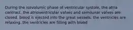 During the isovolumic phase of ventricular systole, the atria contract. the atrioventricular valves and semilunar valves are closed. blood is ejected into the great vessels. the ventricles are relaxing. the ventricles are filling with blood