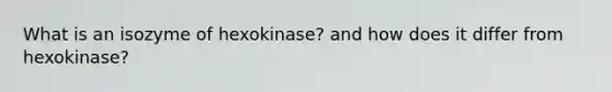 What is an isozyme of hexokinase? and how does it differ from hexokinase?