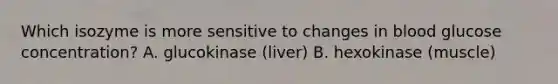 Which isozyme is more sensitive to changes in blood glucose concentration? A. glucokinase (liver) B. hexokinase (muscle)