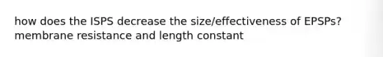 how does the ISPS decrease the size/effectiveness of EPSPs? membrane resistance and length constant