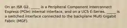 On an ISR G2, _____ is a Peripheral Component Interconnect Express (PCIe) internal interface, and on a UCS E-Series, _____ is a switched interface connected to the backplane Multi Gigabit Fabric (MGF).