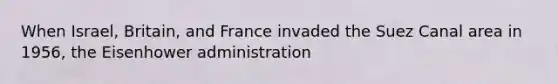 When Israel, Britain, and France invaded the Suez Canal area in 1956, the Eisenhower administration