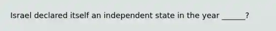 Israel declared itself an independent state in the year ______?