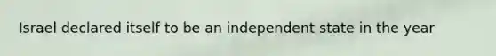 Israel declared itself to be an independent state in the year