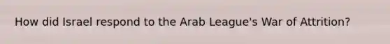 How did Israel respond to the <a href='https://www.questionai.com/knowledge/kf04zlg4MV-arab-league' class='anchor-knowledge'>arab league</a>'s War of Attrition?