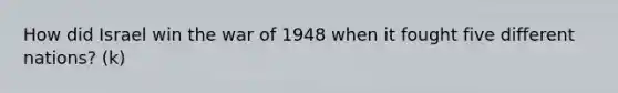 How did Israel win the war of 1948 when it fought five different nations? (k)