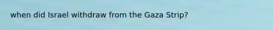 when did Israel withdraw from the Gaza Strip?