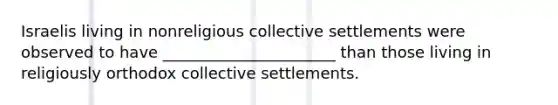 Israelis living in nonreligious collective settlements were observed to have ______________________ than those living in religiously orthodox collective settlements.