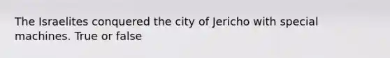 The Israelites conquered the city of Jericho with special machines. True or false