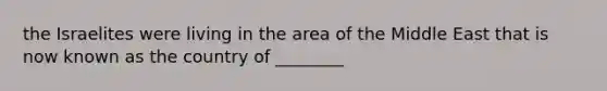 the Israelites were living in the area of the Middle East that is now known as the country of ________