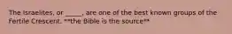 The Israelites, or _____, are one of the best known groups of the Fertile Crescent. **the Bible is the source**