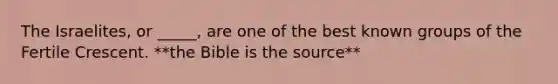 The Israelites, or _____, are one of the best known groups of the Fertile Crescent. **the Bible is the source**