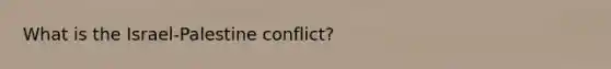 What is the Israel-Palestine conflict?