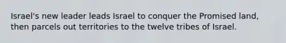 Israel's new leader leads Israel to conquer the Promised land, then parcels out territories to the twelve tribes of Israel.