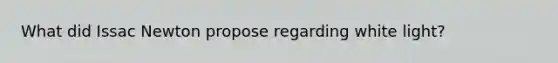 What did Issac Newton propose regarding white light?