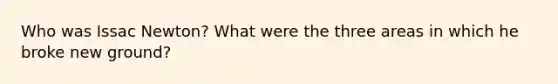 Who was Issac Newton? What were the three areas in which he broke new ground?