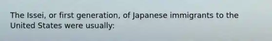 The Issei, or first generation, of Japanese immigrants to the United States were usually: