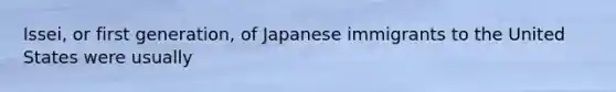 Issei, or first generation, of Japanese immigrants to the United States were usually