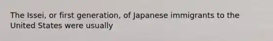 The Issei, or first generation, of Japanese immigrants to the United States were usually