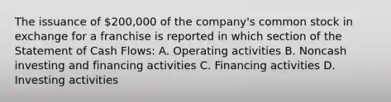 The issuance of 200,000 of the company's common stock in exchange for a franchise is reported in which section of the Statement of Cash Flows: A. Operating activities B. Noncash investing and financing activities C. Financing activities D. Investing activities