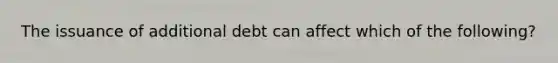 The issuance of additional debt can affect which of the following?