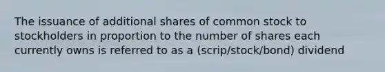 The issuance of additional shares of common stock to stockholders in proportion to the number of shares each currently owns is referred to as a (scrip/stock/bond) dividend