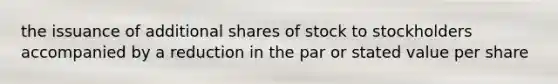 the issuance of additional shares of stock to stockholders accompanied by a reduction in the par or stated value per share