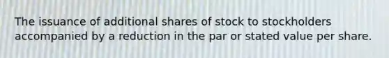 The issuance of additional shares of stock to stockholders accompanied by a reduction in the par or stated value per share.