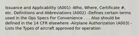 Issuance and Applicability (A001) -Who, Where, Certificate #, etc. Definitions and Abbreviations (A002) -Defines certain terms used in the Ops Specs For Convenience . . . Also should be defined in the 14 CFR elsewhere -Airplane Authorization (A003) -Lists the Types of aircraft approved for operation