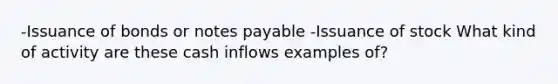 -Issuance of bonds or <a href='https://www.questionai.com/knowledge/kFEYigYd5S-notes-payable' class='anchor-knowledge'>notes payable</a> -Issuance of stock What kind of activity are these <a href='https://www.questionai.com/knowledge/k2zeaGc0jd-cash-inflow' class='anchor-knowledge'>cash inflow</a>s examples of?