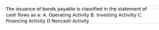 The issuance of <a href='https://www.questionai.com/knowledge/kvHJpN4vyZ-bonds-payable' class='anchor-knowledge'>bonds payable</a> is classified in the statement of cash flows as a: A. Operating Activity B. Investing Activiity C. Financing Activity D Noncash Activity