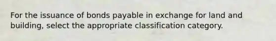 For the issuance of bonds payable in exchange for land and building, select the appropriate classification category.