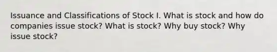 Issuance and Classifications of Stock I. What is stock and how do companies issue stock? What is stock? Why buy stock? Why issue stock?