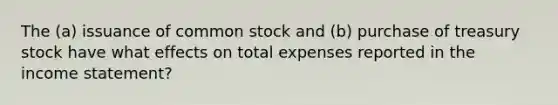 The (a) issuance of common stock and (b) purchase of treasury stock have what effects on total expenses reported in the <a href='https://www.questionai.com/knowledge/kCPMsnOwdm-income-statement' class='anchor-knowledge'>income statement</a>?