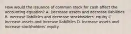 How would the issuance of common stock for cash affect the accounting​ equation? A. Decrease assets and decrease liabilities B. Increase liabilities and decrease​ stockholders' equity C. Increase assets and increase liabilities D. Increase assets and increase​ stockholders' equity