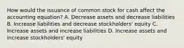 How would the issuance of common stock for cash affect the accounting equation? A. Decrease assets and decrease liabilities B. Increase liabilities and decrease stockholders' equity C. Increase assets and increase liabilities D. Increase assets and increase stockholders' equity