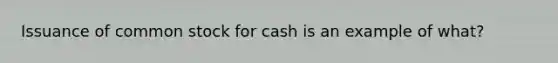 Issuance of common stock for cash is an example of what?