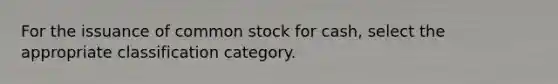 For the issuance of common stock for cash, select the appropriate classification category.