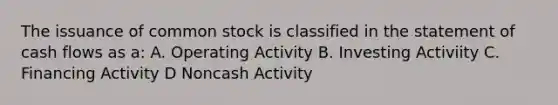 The issuance of common stock is classified in the statement of cash flows as a: A. Operating Activity B. Investing Activiity C. Financing Activity D Noncash Activity