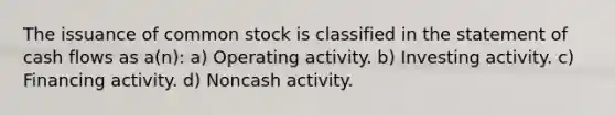 The issuance of common stock is classified in the statement of cash flows as a(n): a) Operating activity. b) Investing activity. c) Financing activity. d) Noncash activity.