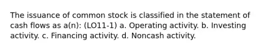 The issuance of common stock is classified in the statement of cash flows as a(n): (LO11-1) a. Operating activity. b. Investing activity. c. Financing activity. d. Noncash activity.