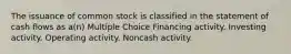 The issuance of common stock is classified in the statement of cash flows as a(n) Multiple Choice Financing activity. Investing activity. Operating activity. Noncash activity.