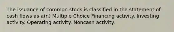 The issuance of common stock is classified in the statement of cash flows as a(n) Multiple Choice Financing activity. Investing activity. Operating activity. Noncash activity.