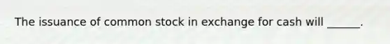 The issuance of common stock in exchange for cash will ______.