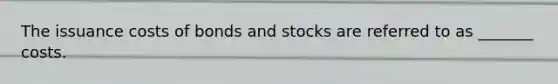 The issuance costs of bonds and stocks are referred to as _______ costs.