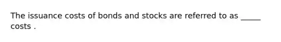 The issuance costs of bonds and stocks are referred to as _____ costs .