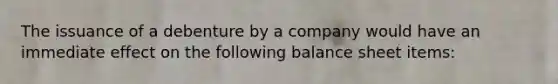 The issuance of a debenture by a company would have an immediate effect on the following balance sheet items: