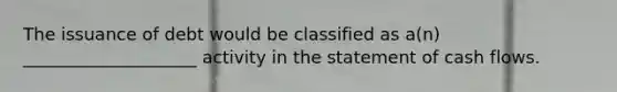 The issuance of debt would be classified as a(n) ____________________ activity in the statement of cash flows.